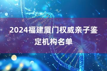 2024福建厦门权威亲子鉴定机构名单