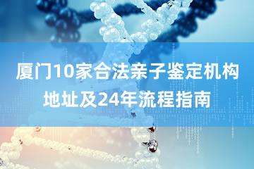 厦门10家合法亲子鉴定机构地址及24年流程指南