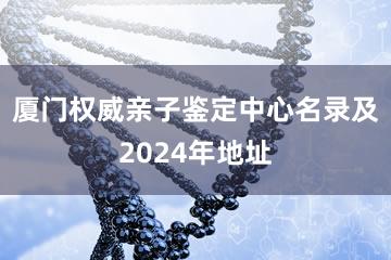 厦门权威亲子鉴定中心名录及2024年地址