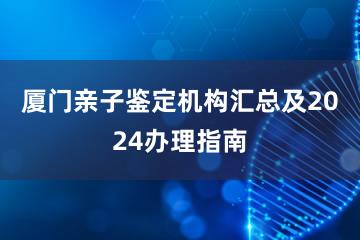 厦门亲子鉴定机构汇总及2024办理指南