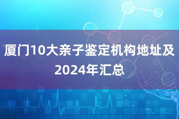 厦门10大亲子鉴定机构地址及2024年汇总