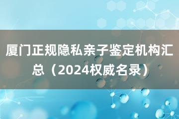 厦门正规隐私亲子鉴定机构汇总（2024权威名录）