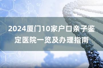 2024厦门10家户口亲子鉴定医院一览及办理指南