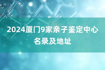 2024厦门9家亲子鉴定中心名录及地址