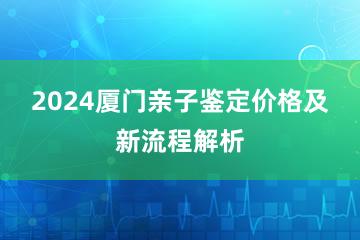 2024厦门亲子鉴定价格及新流程解析