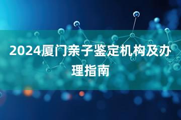 2024厦门亲子鉴定机构及办理指南