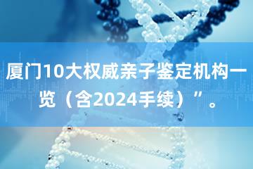 厦门10大权威亲子鉴定机构一览（含2024手续）”。