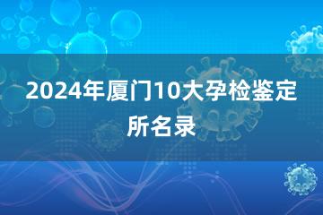 2024年厦门10大孕检鉴定所名录