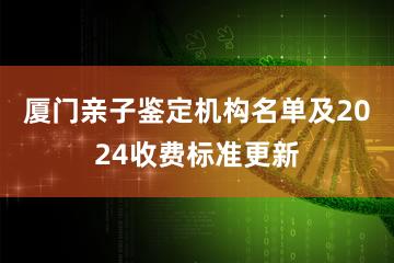 厦门亲子鉴定机构名单及2024收费标准更新