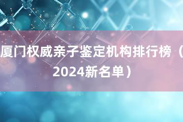 厦门权威亲子鉴定机构排行榜（2024新名单）