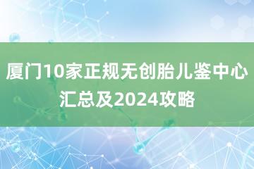 厦门10家正规无创胎儿鉴中心汇总及2024攻略