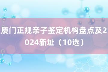 厦门正规亲子鉴定机构盘点及2024新址（10选）