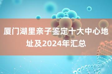 厦门湖里亲子鉴定十大中心地址及2024年汇总