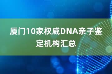 厦门10家权威DNA亲子鉴定机构汇总