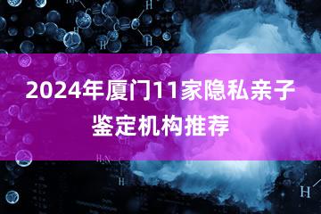 2024年厦门11家隐私亲子鉴定机构推荐