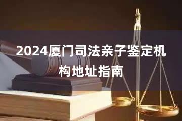 2024厦门司法亲子鉴定机构地址指南