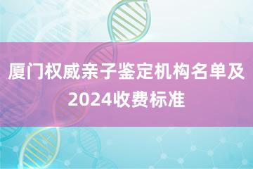 厦门权威亲子鉴定机构名单及2024收费标准