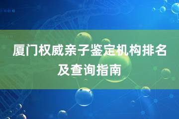 厦门权威亲子鉴定机构排名及查询指南