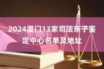 2024厦门13家司法亲子鉴定中心名单及地址