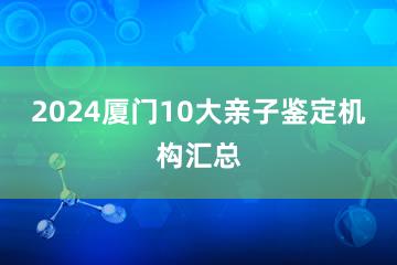 2024厦门10大亲子鉴定机构汇总