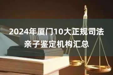 2024年厦门10大正规司法亲子鉴定机构汇总