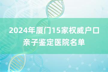 2024年厦门15家权威户口亲子鉴定医院名单