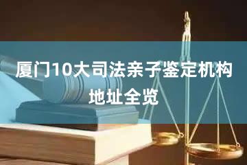 厦门10大司法亲子鉴定机构地址全览