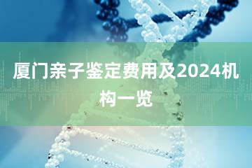 厦门亲子鉴定费用及2024机构一览