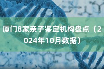 厦门8家亲子鉴定机构盘点（2024年10月数据）