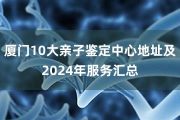 厦门10大亲子鉴定中心地址及2024年服务汇总