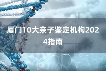 厦门10大亲子鉴定机构2024指南