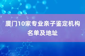 厦门10家专业亲子鉴定机构名单及地址