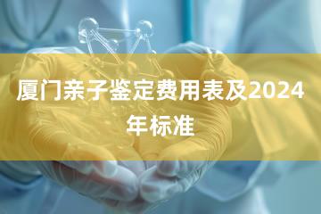 厦门亲子鉴定费用表及2024年标准