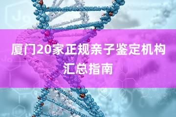 厦门20家正规亲子鉴定机构汇总指南