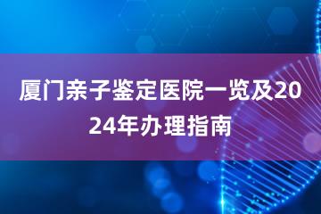 厦门亲子鉴定医院一览及2024年办理指南