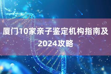 厦门10家亲子鉴定机构指南及2024攻略