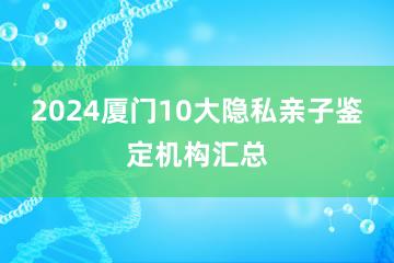 2024厦门10大隐私亲子鉴定机构汇总