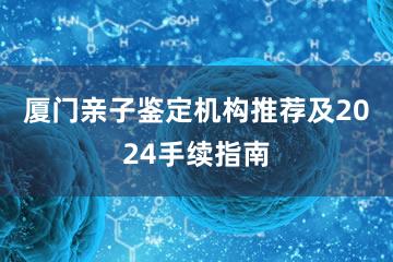 厦门亲子鉴定机构推荐及2024手续指南