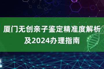 厦门无创亲子鉴定精准度解析及2024办理指南