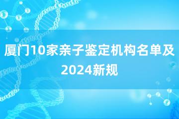 厦门10家亲子鉴定机构名单及2024新规