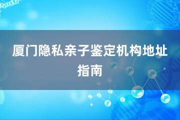 厦门隐私亲子鉴定机构地址指南