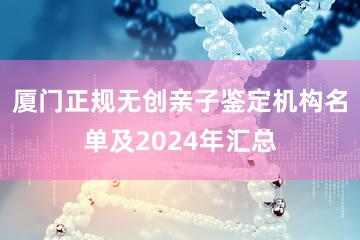 厦门正规无创亲子鉴定机构名单及2024年汇总