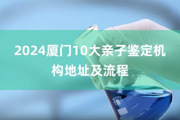 2024厦门10大亲子鉴定机构地址及流程