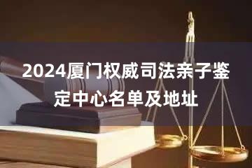 2024厦门权威司法亲子鉴定中心名单及地址