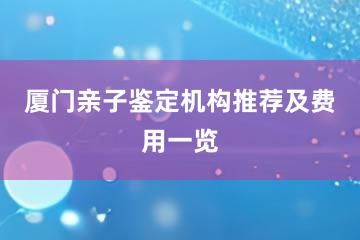 厦门亲子鉴定机构推荐及费用一览