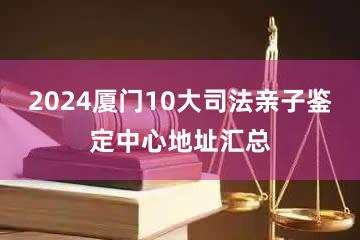 2024厦门10大司法亲子鉴定中心地址汇总