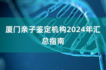 厦门亲子鉴定机构2024年汇总指南