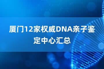 厦门12家权威DNA亲子鉴定中心汇总