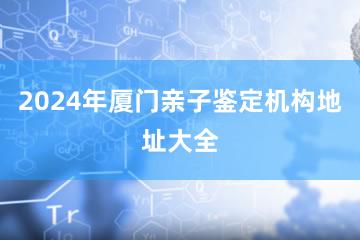 2024年厦门亲子鉴定机构地址大全