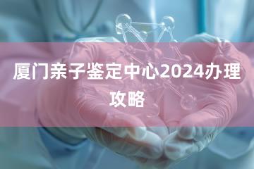 厦门亲子鉴定中心2024办理攻略